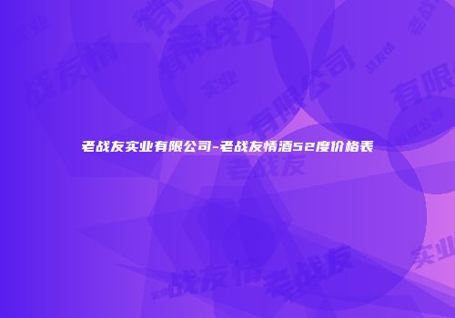 老战友实业有限公司-老战友情酒52度价格表