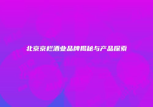 北京京栏酒业品牌揭秘与产品探索