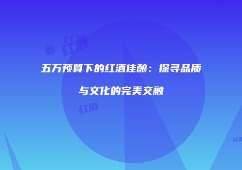 五万预算下的红酒佳酿：探寻品质与文化的完美交融