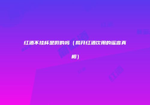 红酒不挂杯是假的吗（揭开红酒饮用的谣言真相）