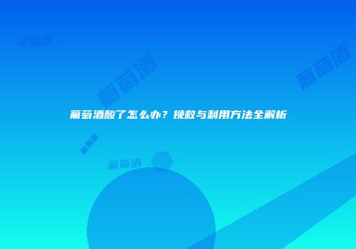 葡萄酒酸了怎么办？挽救与利用方法全解析