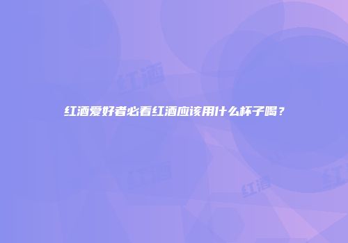 红酒爱好者必看红酒应该用什么杯子喝？