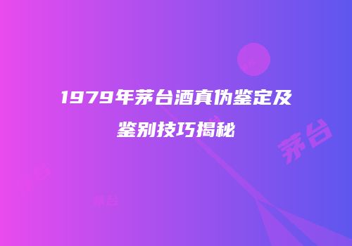 1979年茅台酒真伪鉴定及鉴别技巧揭秘