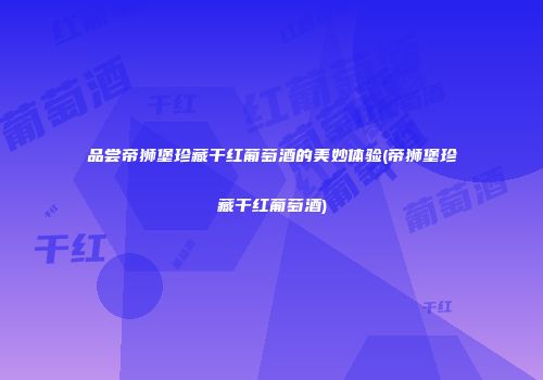 品尝帝狮堡珍藏干红葡萄酒的美妙体验(帝狮堡珍藏干红葡萄酒)