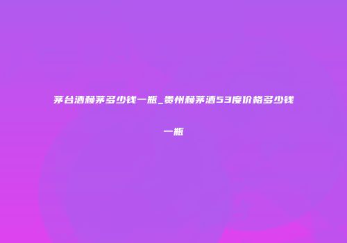 茅台酒赖茅多少钱一瓶_贵州赖茅酒53度价格多少钱一瓶