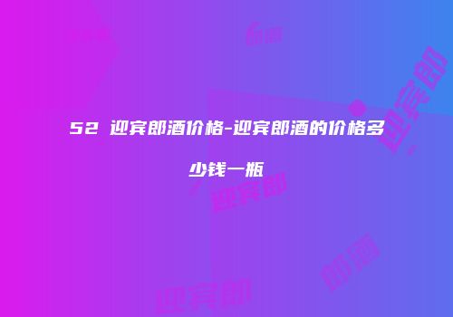 52℃迎宾郎酒价格-迎宾郎酒的价格多少钱一瓶