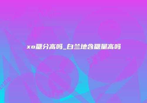 xo糖分高吗_白兰地含糖量高吗