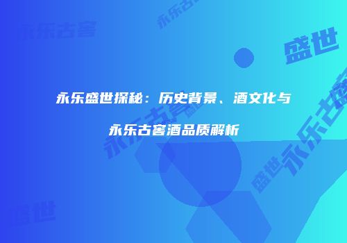 永乐盛世探秘：历史背景、酒文化与永乐古窖酒品质解析