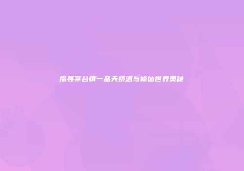 探寻茅台镇一品天娇酒与修仙世界奥秘