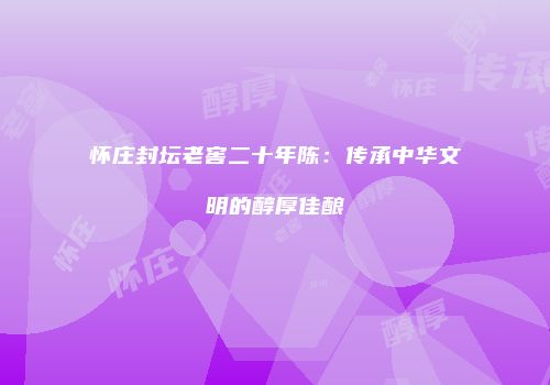 怀庄封坛老窖二十年陈：传承中华文明的醇厚佳酿