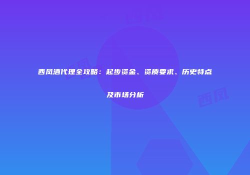 西凤酒代理全攻略：起步资金、资质要求、历史特点及市场分析