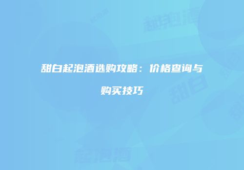 甜白起泡酒选购攻略：价格查询与购买技巧