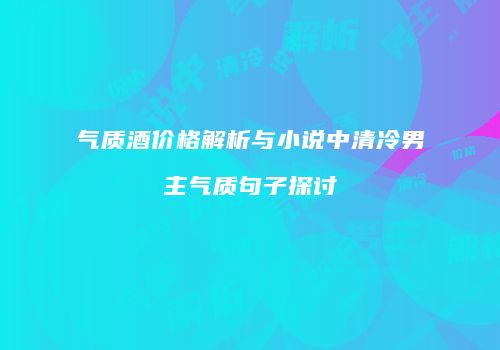 气质酒价格解析与小说中清冷男主气质句子探讨