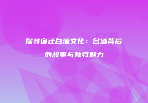 探寻宿迁白酒文化：名酒背后的故事与独特魅力