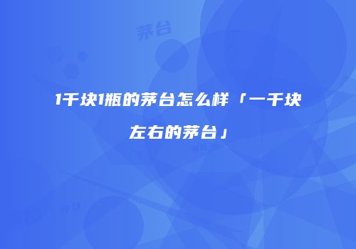 1千块1瓶的茅台怎么样「一千块左右的茅台」
