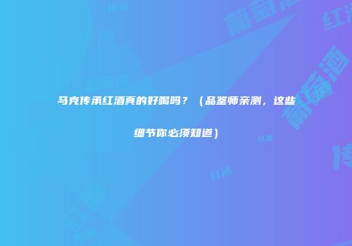 马克传承红酒真的好喝吗？（品鉴师亲测，这些细节你必须知道）