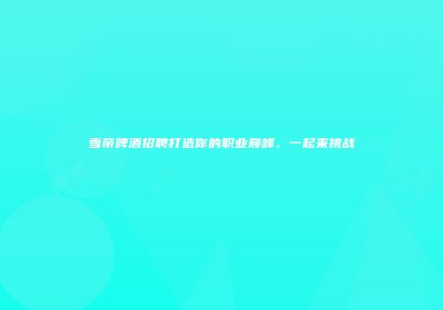雪帝啤酒招聘打造你的职业巅峰，一起来挑战