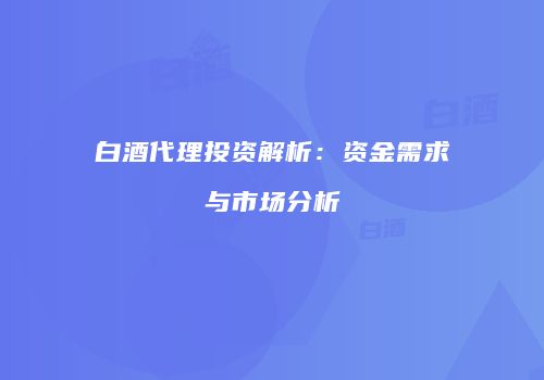 白酒代理投资解析：资金需求与市场分析