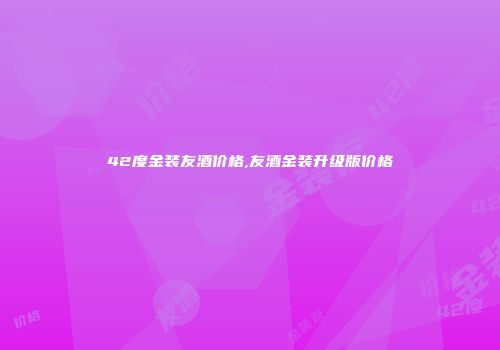 42度金装友酒价格,友酒金装升级版价格