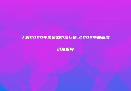 了解2000年葡萄酒市场行情_2000年葡萄酒价格查询