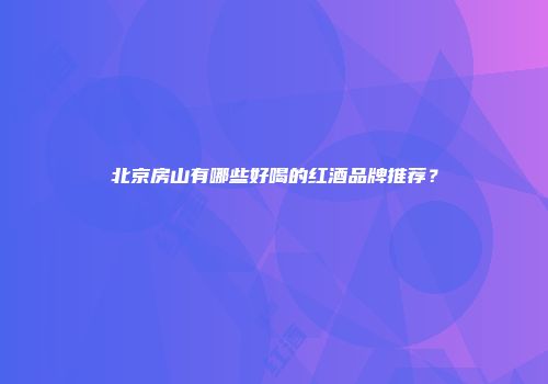 北京房山有哪些好喝的红酒品牌推荐？