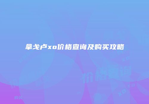 拿戈卢xo价格查询及购买攻略
