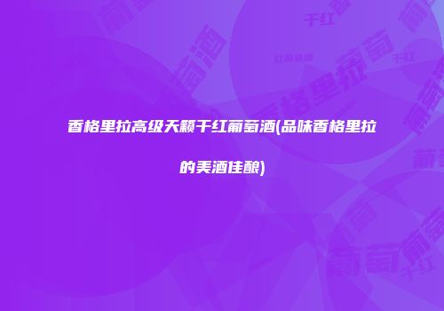 香格里拉高级天籁干红葡萄酒(品味香格里拉的美酒佳酿)