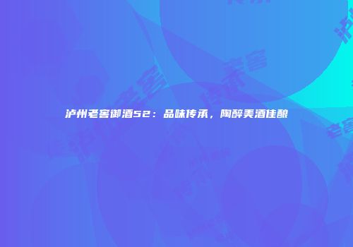泸州老窖御酒52：品味传承，陶醉美酒佳酿