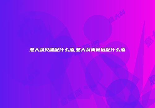 意大利火腿配什么酒,意大利美食搭配什么酒