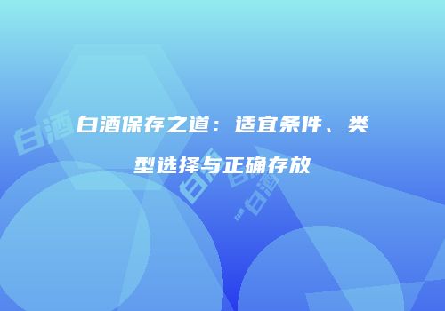 白酒保存之道：适宜条件、类型选择与正确存放
