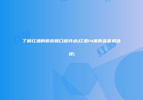 了解红酒的酿造和口感特点(红酒14度的品鉴和选择)