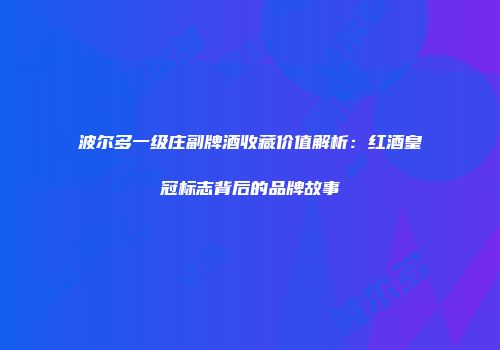 波尔多一级庄副牌酒收藏价值解析：红酒皇冠标志背后的品牌故事
