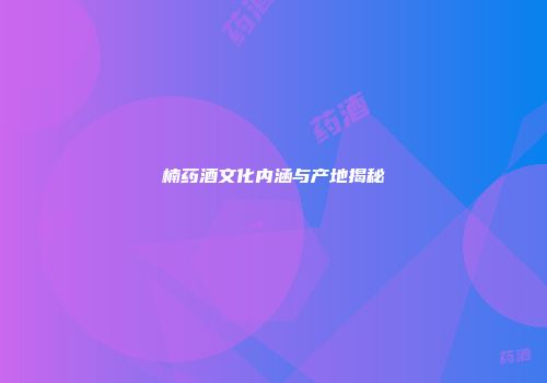 楠药酒文化内涵与产地揭秘