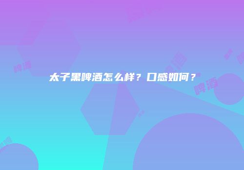 太子黑啤酒怎么样？口感如何？