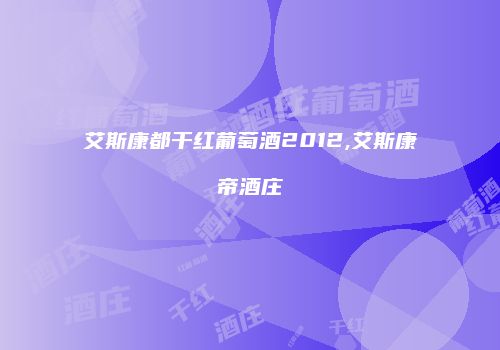 艾斯康都干红葡萄酒2012,艾斯康帝酒庄