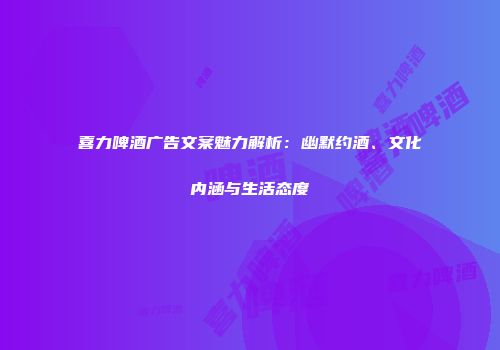 喜力啤酒广告文案魅力解析：幽默约酒、文化内涵与生活态度