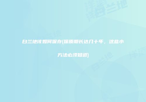 白兰地该如何保存(保质期长达几十年，这些小方法必须知道)