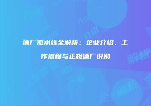 酒厂流水线全解析：企业介绍、工作流程与正规酒厂识别