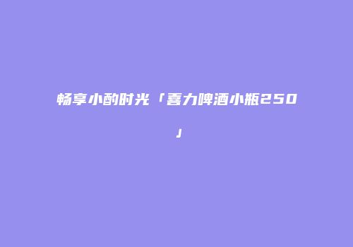 畅享小酌时光「喜力啤酒小瓶250」