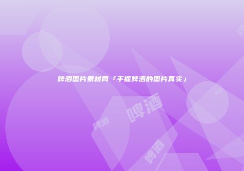 啤酒图片素材网「手握啤酒的图片真实」