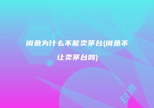 闲鱼为什么不能卖茅台(闲鱼不让卖茅台吗)