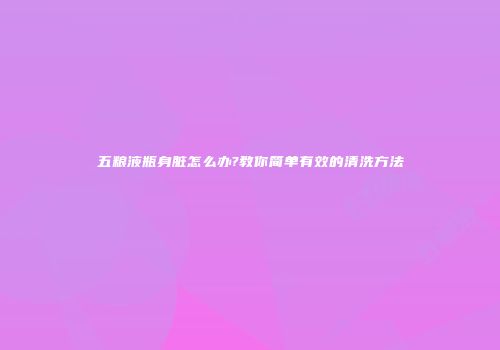五粮液瓶身脏怎么办?教你简单有效的清洗方法