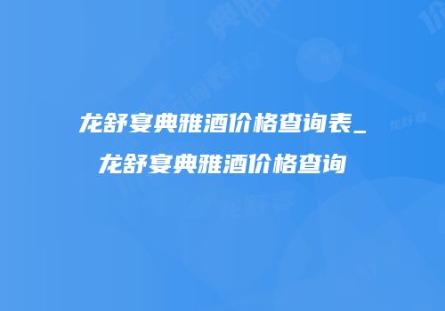 龙舒宴典雅酒价格查询表_龙舒宴典雅酒价格查询