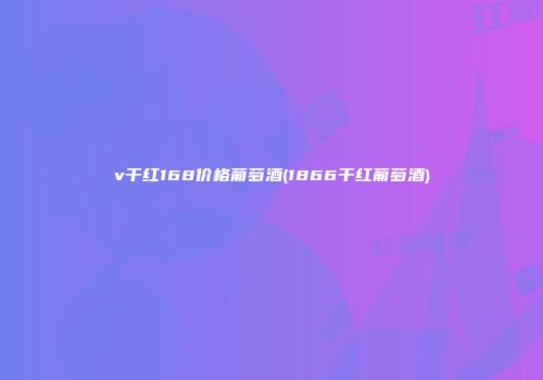 v干红168价格葡萄酒(1866干红葡萄酒)