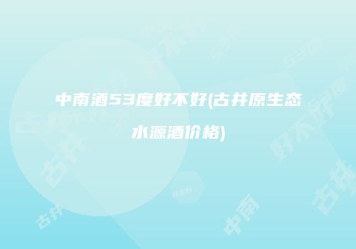 中南酒53度好不好(古井原生态水源酒价格)