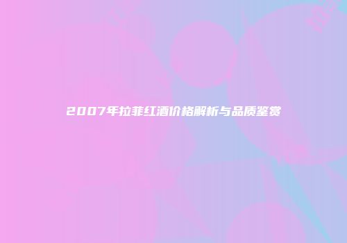 2007年拉菲红酒价格解析与品质鉴赏