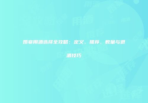 婚宴用酒选择全攻略：定义、推荐、数量与退酒技巧