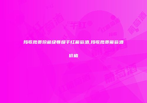 玛歌鹰贵珍藏级尊耀干红葡萄酒,玛歌鹰贵葡萄酒价格