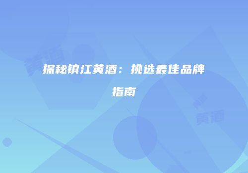 探秘镇江黄酒：挑选最佳品牌指南