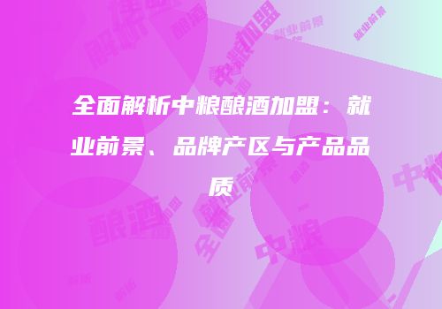 全面解析中粮酿酒加盟：就业前景、品牌产区与产品品质